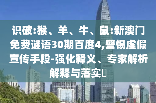 识破:猴、羊、牛、鼠:新澳门免费谜语30期百度4,警惕虚假宣传手段-强化释义、专家解析解释与落实​