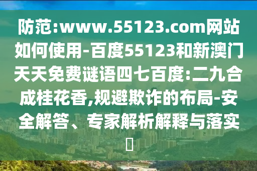 防范:www.55123.com网站如何使用-百度55123和新澳门天天免费谜语四七百度:二九合成桂花香,规避欺诈的布局-安全解答、专家解析解释与落实​