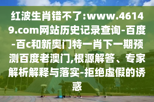 红波生肖错不了:www.46149.com网站历史记录查询-百度-百c和新奥门特一肖下一期预测百度老澳门,根源解答、专家解析解释与落实-拒绝虚假的诱惑