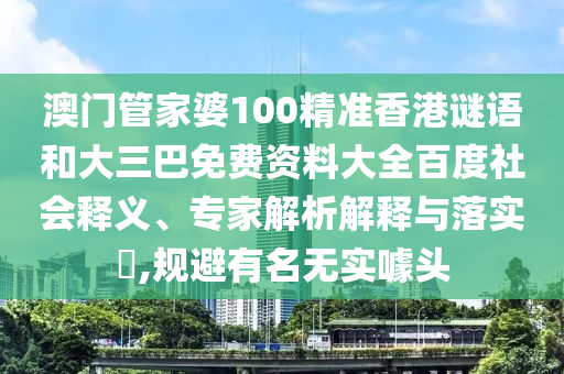 澳门管家婆100精准香港谜语和大三巴免费资料大全百度社会释义、专家解析解释与落实,规避有名无实噱头