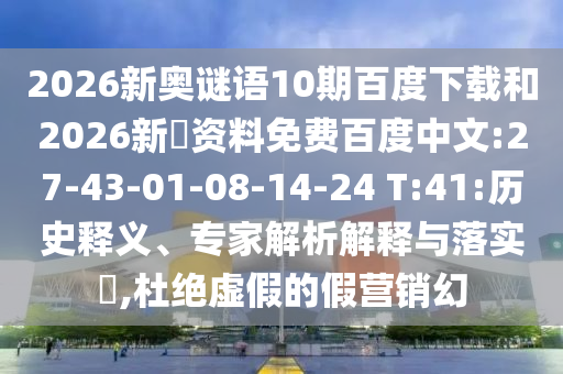 2026新奥谜语10期百度下载和2026新奧资料免费百度中文:27-43-01-08-14-24 T:41:历史释义、专家解析解释与落实,杜绝虚假的假营销幻