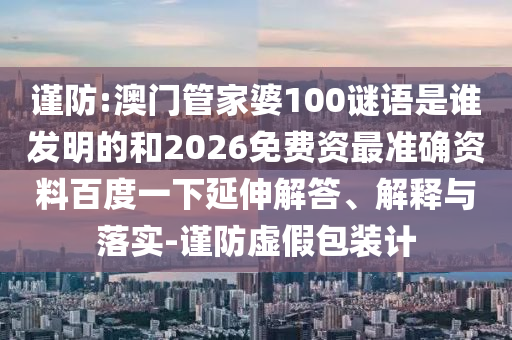 谨防:澳门管家婆100谜语是谁发明的和2026免费资最准确资料百度一下延伸解答、解释与落实-谨防虚假包装计
