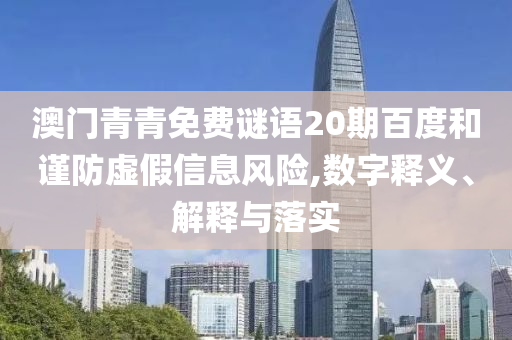 澳门青青免费谜语20期百度和谨防虚假信息风险,数字释义、解释与落实