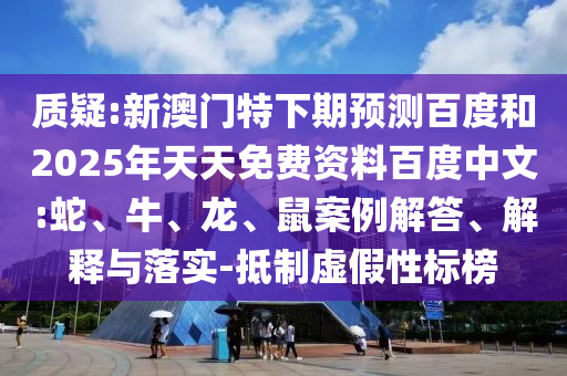 质疑:新澳门特下期预测百度和2025年天天免费资料百度中文:蛇、牛、龙、鼠案例解答、解释与落实-抵制虚假性标榜