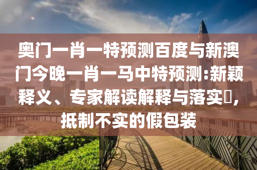奥门一肖一特预测百度与新澳门今晚一肖一马中特预测:新颖释义、专家解读解释与落实​,抵制不实的假包装