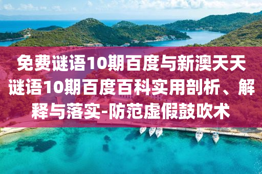 免费谜语10期百度与新澳天天谜语10期百度百科实用剖析、解释与落实-防范虚假鼓吹术
