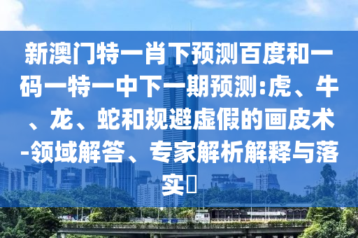 新澳门特一肖下预测百度和一码一特一中下一期预测:虎、牛、龙、蛇和规避虚假的画皮术-领域解答、专家解析解释与落实​