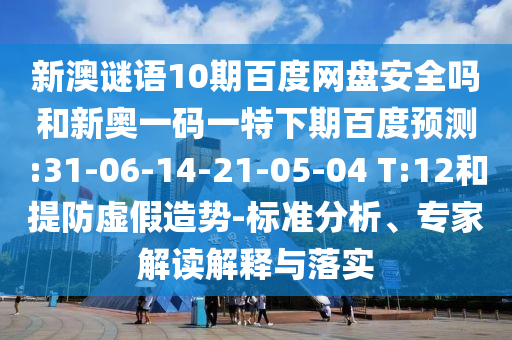 新澳谜语10期百度网盘安全吗和新奥一码一特下期百度预测:31-06-14-21-05-04 T:12和提防虚假造势-标准分析、专家解读解释与落实