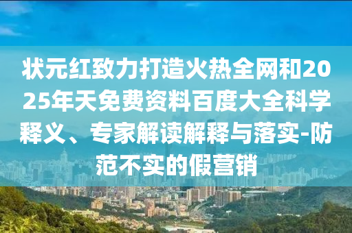 状元红致力打造火热全网和2025年天免费资料百度大全科学释义、专家解读解释与落实-防范不实的假营销