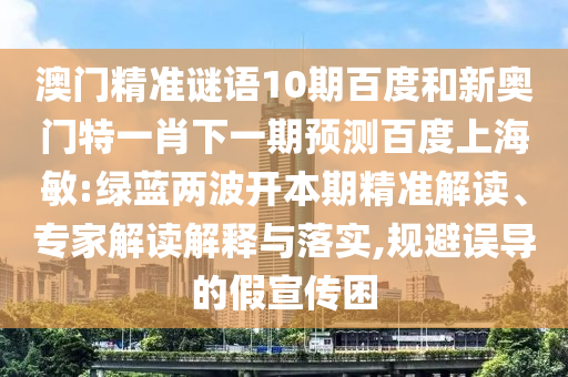 澳门精准谜语10期百度和新奥门特一肖下一期预测百度上海敏:绿蓝两波开本期精准解读、专家解读解释与落实,规避误导的假宣传困