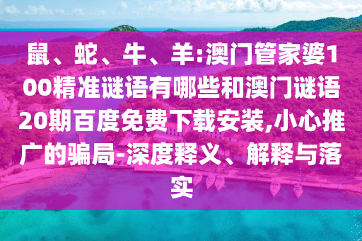 鼠、蛇、牛、羊:澳门管家婆100精准谜语有哪些和澳门谜语20期百度免费下载安装,小心推广的骗局-深度释义、解释与落实