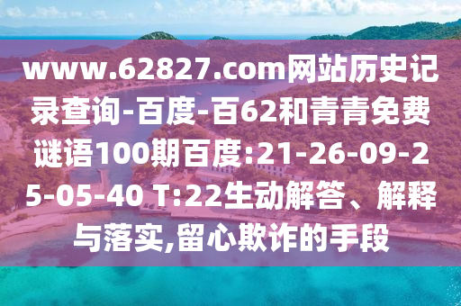 www.62827.com网站历史记录查询-百度-百62和青青免费谜语100期百度:21-26-09-25-05-40 T:22生动解答、解释与落实,留心欺诈的手段