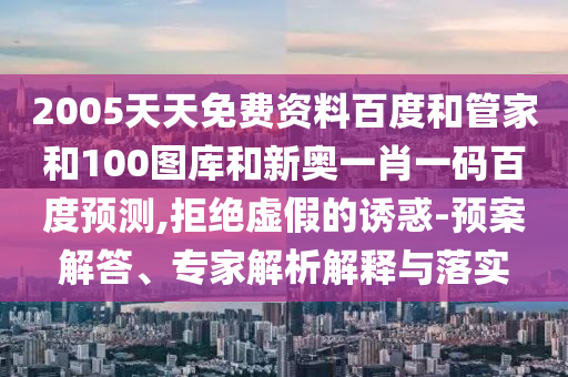 2005天天免费资料百度和管家和100图库和新奥一肖一码百度预测,拒绝虚假的诱惑-预案解答、专家解析解释与落实