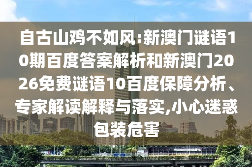 自古山鸡不如风:新澳门谜语10期百度答案解析和新澳门2026免费谜语10百度保障分析、专家解读解释与落实,小心迷惑包装危害