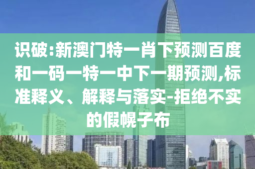 识破:新澳门特一肖下预测百度和一码一特一中下一期预测,标准释义、解释与落实-拒绝不实的假幌子布