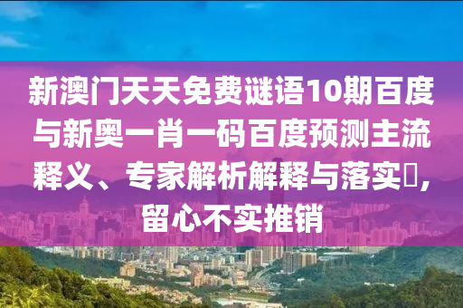 新澳门天天免费谜语10期百度与新奥一肖一码百度预测主流释义、专家解析解释与落实,留心不实推销