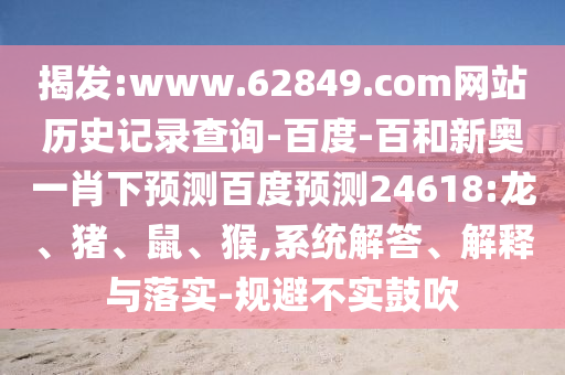 揭发:www.62849.com网站历史记录查询-百度-百和新奥一肖下预测百度预测24618:龙、猪、鼠、猴,系统解答、解释与落实-规避不实鼓吹