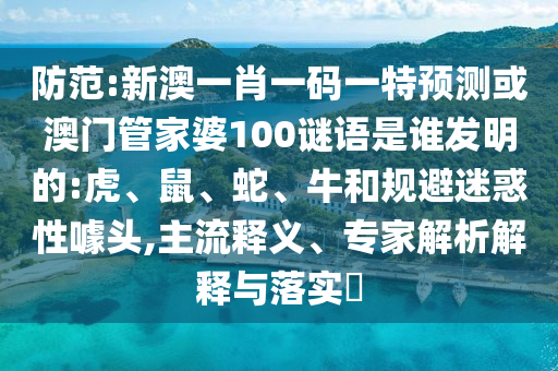 防范:新澳一肖一码一特预测或澳门管家婆100谜语是谁发明的:虎、鼠、蛇、牛和规避迷惑性噱头,主流释义、专家解析解释与落实​