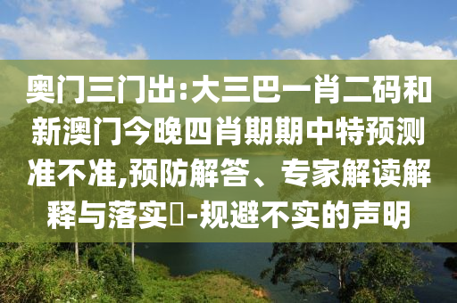 奥门三门出:大三巴一肖二码和新澳门今晚四肖期期中特预测准不准,预防解答、专家解读解释与落实​-规避不实的声明