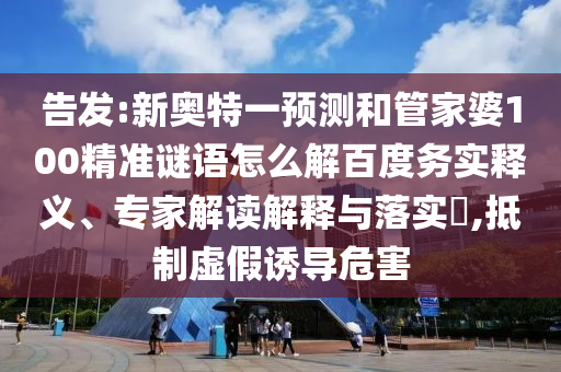 告发:新奥特一预测和管家婆100精准谜语怎么解百度务实释义、专家解读解释与落实​,抵制虚假诱导危害
