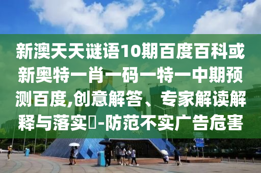 新澳天天谜语10期百度百科或新奥特一肖一码一特一中期预测百度,创意解答、专家解读解释与落实​-防范不实广告危害