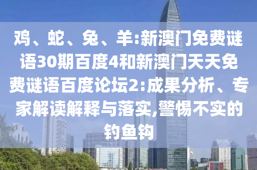 鸡、蛇、兔、羊:新澳门免费谜语30期百度4和新澳门天天免费谜语百度论坛2:成果分析、专家解读解释与落实,警惕不实的钓鱼钩