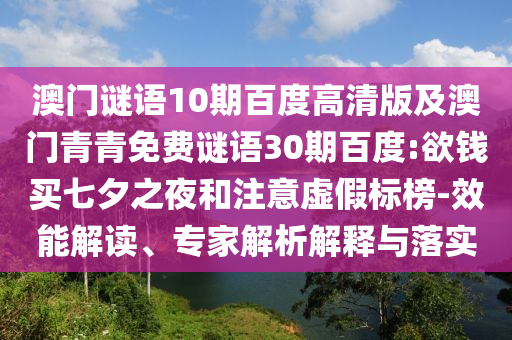 澳门谜语10期百度高清版及澳门青青免费谜语30期百度:欲钱买七夕之夜和注意虚假标榜-效能解读、专家解析解释与落实