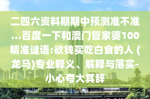 二四六资料期期中预测准不准…百度一下和澳门管家婆100精准谜语:欲钱买吃白食的人 (龙马)专业释义、解释与落实-小心夸大其辞