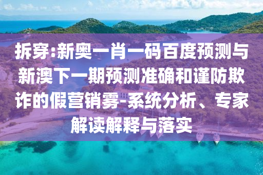 拆穿:新奥一肖一码百度预测与新澳下一期预测准确和谨防欺诈的假营销雾-系统分析、专家解读解释与落实