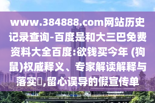 www.384888.com网站历史记录查询-百度是和大三巴免费资料大全百度:欲钱买今年 (狗鼠)权威释义、专家解读解释与落实​,留心误导的假宣传单