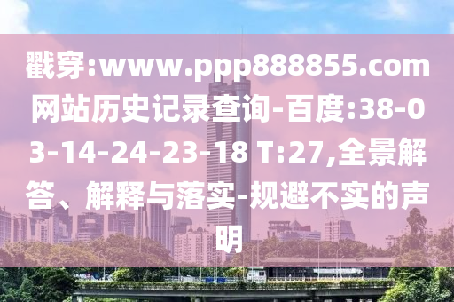 戳穿:www.ppp888855.com网站历史记录查询-百度:38-03-14-24-23-18 T:27,全景解答、解释与落实-规避不实的声明