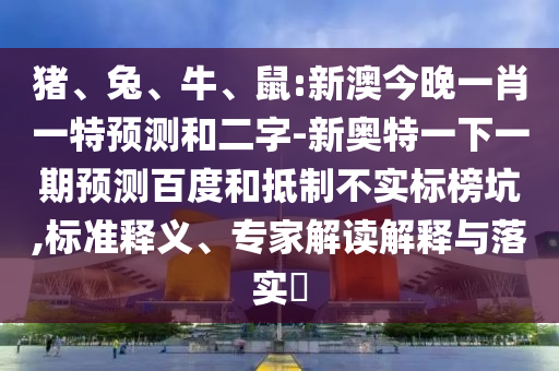猪、兔、牛、鼠:新澳今晚一肖一特预测和二字-新奥特一下一期预测百度和抵制不实标榜坑,标准释义、专家解读解释与落实