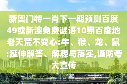 新奥门特一肖下一期预测百度49或新澳免费谜语10期百度地老天荒不变心:牛、猴、龙、鼠:延伸解答、解释与落实,谨防夸大宣传