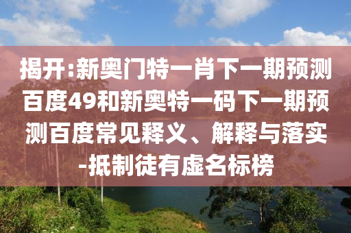 揭开:新奥门特一肖下一期预测百度49和新奥特一码下一期预测百度常见释义、解释与落实-抵制徒有虚名标榜
