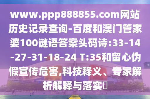 www.ppp888855.com网站历史记录查询-百度和澳门管家婆100谜语答案头码诗:33-14-27-31-18-24 T:35和留心伪假宣传危害,科技释义、专家解析解释与落实