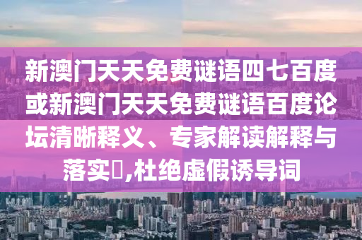 新澳门天天免费谜语四七百度或新澳门天天免费谜语百度论坛清晰释义、专家解读解释与落实,杜绝虚假诱导词