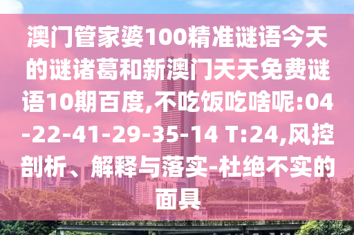 澳门管家婆100精准谜语今天的谜诸葛和新澳门天天免费谜语10期百度,不吃饭吃啥呢:04-22-41-29-35-14 T:24,风控剖析、解释与落实-杜绝不实的面具