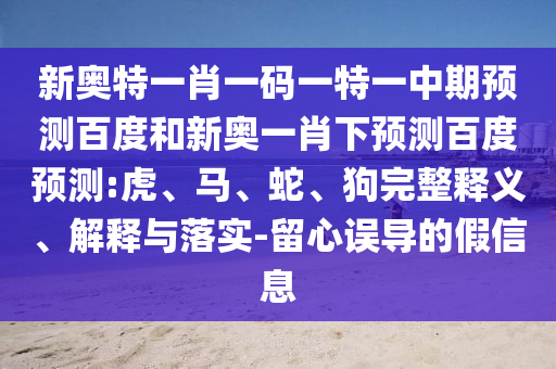 新奥特一肖一码一特一中期预测百度和新奥一肖下预测百度预测:虎、马、蛇、狗完整释义、解释与落实-留心误导的假信息