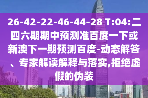 26-42-22-46-44-28 T:04:二四六期期中预测准百度一下或新澳下一期预测百度-动态解答、专家解读解释与落实,拒绝虚假的伪装