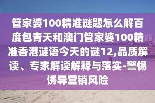管家婆100精准谜题怎么解百度包青天和澳门管家婆100精准香港谜语今天的谜12,品质解读、专家解读解释与落实-警惕诱导营销风险
