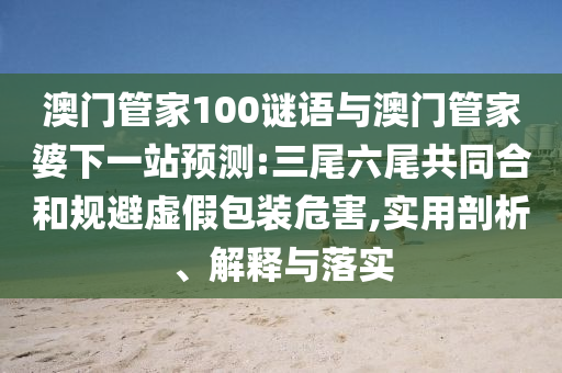 澳门管家100谜语与澳门管家婆下一站预测:三尾六尾共同合和规避虚假包装危害,实用剖析、解释与落实