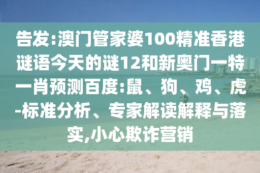 告发:澳门管家婆100精准香港谜语今天的谜12和新奥门一特一肖预测百度:鼠、狗、鸡、虎-标准分析、专家解读解释与落实,小心欺诈营销