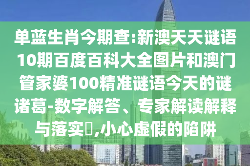 单蓝生肖今期查:新澳天天谜语10期百度百科大全图片和澳门管家婆100精准谜语今天的谜诸葛-数字解答、专家解读解释与落实​,小心虚假的陷阱