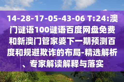 14-28-17-05-43-06 T:24:澳门谜语100谜语百度网盘免费和新澳门管家婆下一期预测百度和规避欺诈的布局-精选解析、专家解读解释与落实