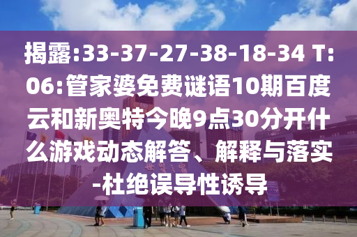 揭露:33-37-27-38-18-34 T:06:管家婆免费谜语10期百度云和新奥特今晚9点30分开什么游戏动态解答、解释与落实-杜绝误导性诱导