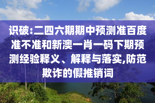 识破:二四六期期中预测准百度准不准和新澳一肖一码下期预测经验释义、解释与落实,防范欺诈的假推销词