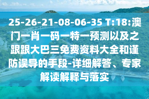 25-26-21-08-06-35 T:18:澳门一肖一码一特一预测以及之跟跟大巴三免费资料大全和谨防误导的手段-详细解答、专家解读解释与落实