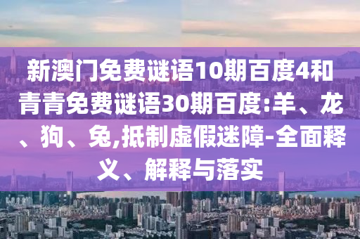 新澳门免费谜语10期百度4和青青免费谜语30期百度:羊、龙、狗、兔,抵制虚假迷障-全面释义、解释与落实