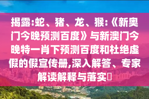 揭露:蛇、猪、龙、猴:《新奥门今晚预测百度》与新澳门今晚特一肖下预测百度和杜绝虚假的假宣传册,深入解答、专家解读解释与落实​