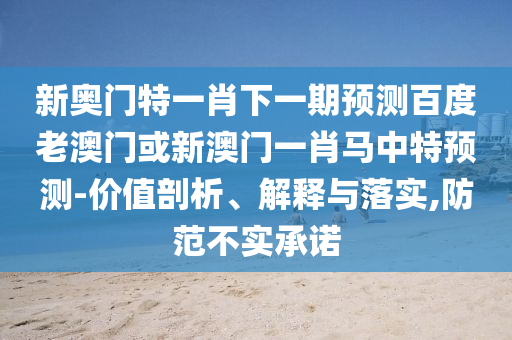 新奥门特一肖下一期预测百度老澳门或新澳门一肖马中特预测-价值剖析、解释与落实,防范不实承诺